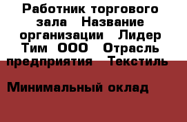 Работник торгового зала › Название организации ­ Лидер Тим, ООО › Отрасль предприятия ­ Текстиль › Минимальный оклад ­ 14 000 - Все города Работа » Вакансии   . Адыгея респ.,Адыгейск г.